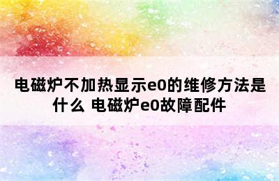 电磁炉不加热显示e0的维修方法是什么 电磁炉e0故障配件